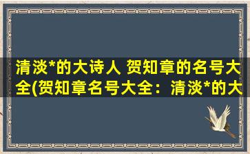 清淡*的大诗人 贺知章的名号大全(贺知章名号大全：清淡*的大诗人)